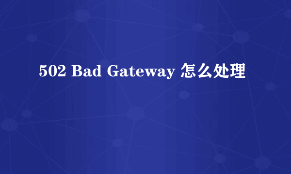 502 Bad Gateway 怎么处理