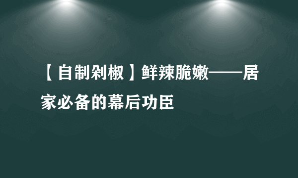 【自制剁椒】鲜辣脆嫩——居家必备的幕后功臣