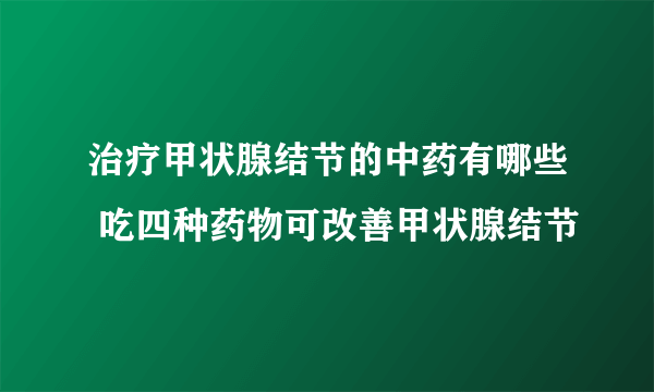 治疗甲状腺结节的中药有哪些 吃四种药物可改善甲状腺结节