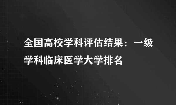 全国高校学科评估结果：一级学科临床医学大学排名