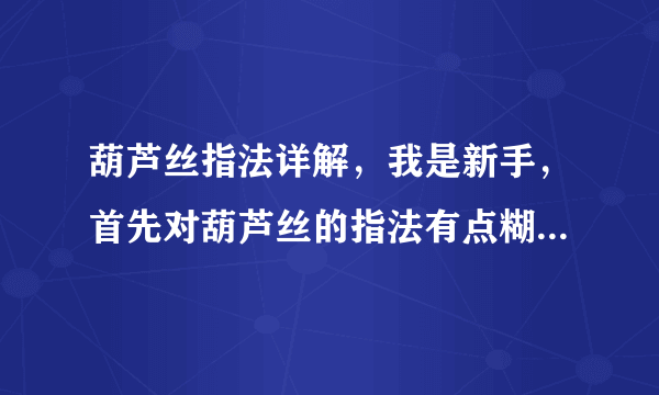 葫芦丝指法详解，我是新手，首先对葫芦丝的指法有点糊涂，我看到好多不同的指法表，我都记不下来了，