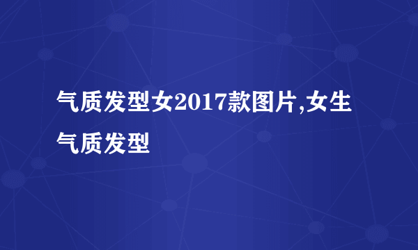 气质发型女2017款图片,女生气质发型