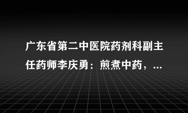 广东省第二中医院药剂科副主任药师李庆勇：煎煮中药，铁铝器皿不能用!