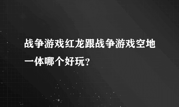 战争游戏红龙跟战争游戏空地一体哪个好玩？