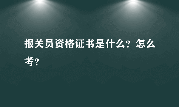 报关员资格证书是什么？怎么考？