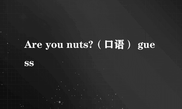 Are you nuts?（口语） guess