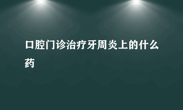 口腔门诊治疗牙周炎上的什么药