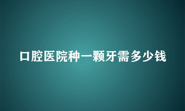 口腔医院种一颗牙需多少钱