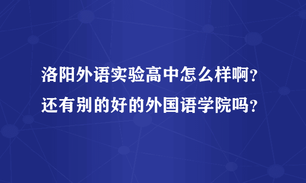 洛阳外语实验高中怎么样啊？还有别的好的外国语学院吗？