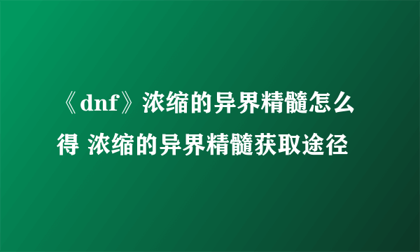 《dnf》浓缩的异界精髓怎么得 浓缩的异界精髓获取途径