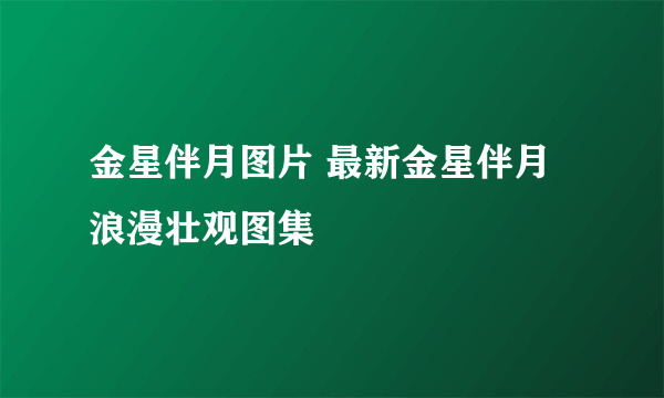 金星伴月图片 最新金星伴月浪漫壮观图集