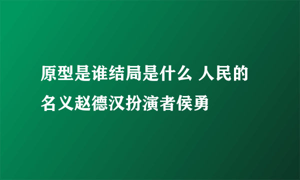 原型是谁结局是什么 人民的名义赵德汉扮演者侯勇