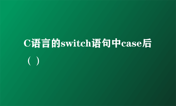 C语言的switch语句中case后（）