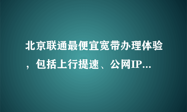 北京联通最便宜宽带办理体验，包括上行提速、公网IP、桥接指南