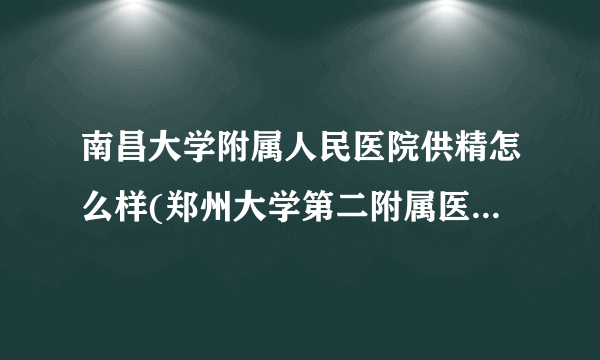 南昌大学附属人民医院供精怎么样(郑州大学第二附属医院试管婴儿流程)