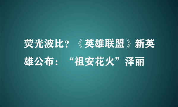 荧光波比？《英雄联盟》新英雄公布：“祖安花火”泽丽