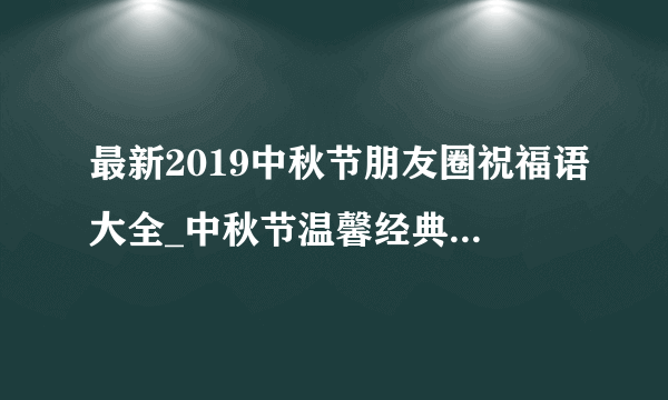 最新2019中秋节朋友圈祝福语大全_中秋节温馨经典祝福语100句