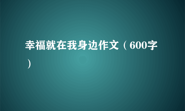 幸福就在我身边作文（600字）