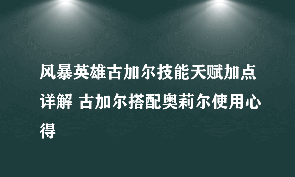 风暴英雄古加尔技能天赋加点详解 古加尔搭配奥莉尔使用心得