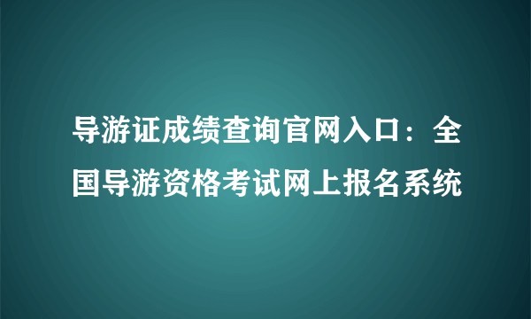 导游证成绩查询官网入口：全国导游资格考试网上报名系统