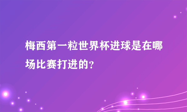 梅西第一粒世界杯进球是在哪场比赛打进的？