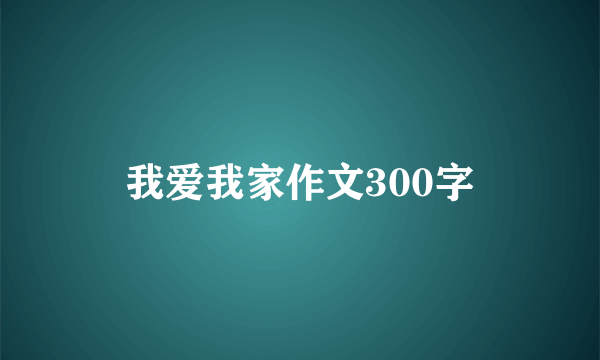 我爱我家作文300字