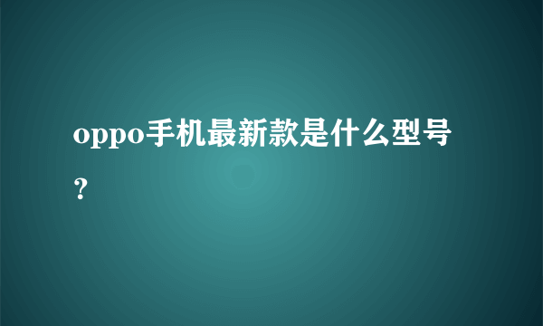 oppo手机最新款是什么型号？