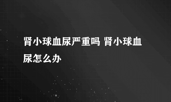 肾小球血尿严重吗 肾小球血尿怎么办