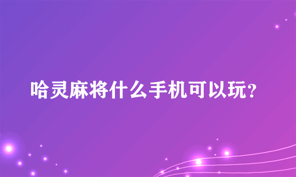 哈灵麻将什么手机可以玩？