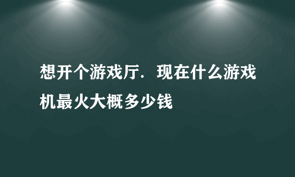 想开个游戏厅．现在什么游戏机最火大概多少钱