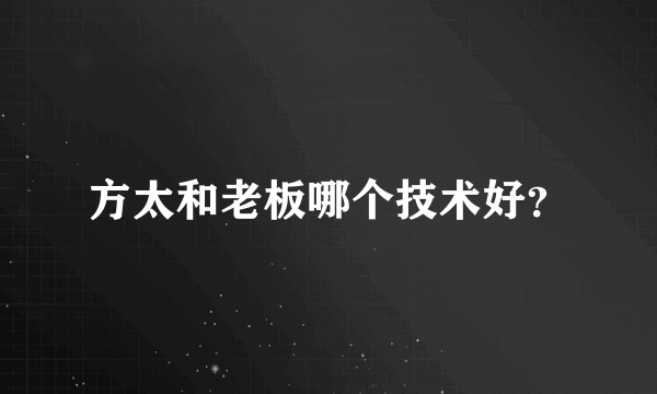 方太和老板哪个技术好？