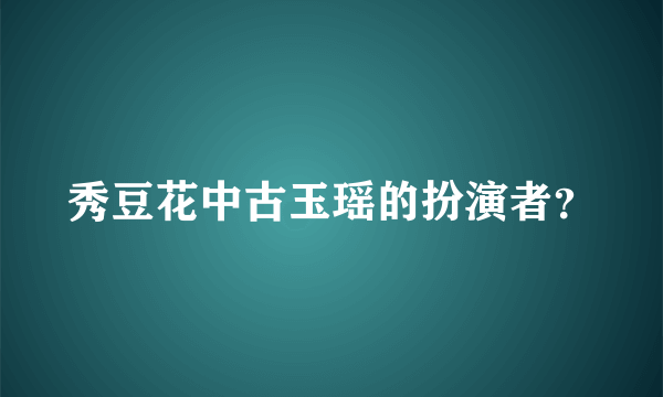 秀豆花中古玉瑶的扮演者？