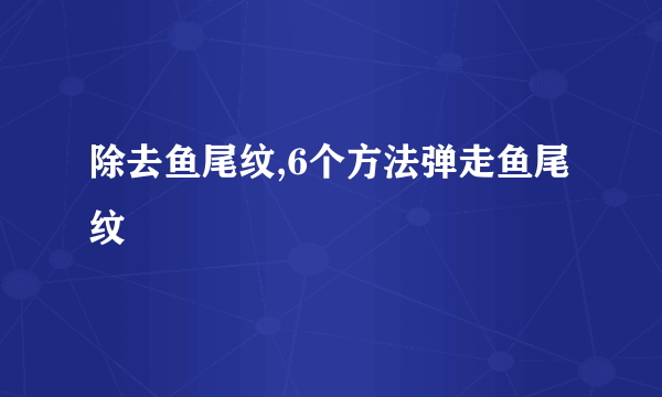 除去鱼尾纹,6个方法弹走鱼尾纹