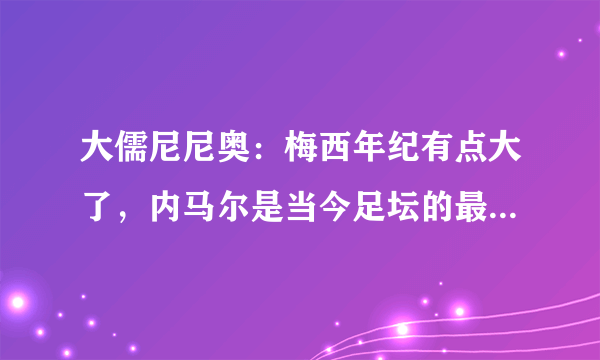 大儒尼尼奥：梅西年纪有点大了，内马尔是当今足坛的最佳球员之一