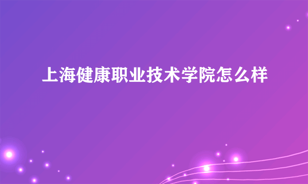 上海健康职业技术学院怎么样