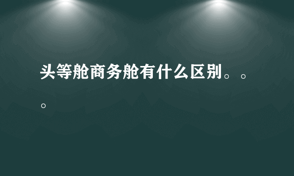 头等舱商务舱有什么区别。。。