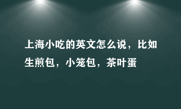 上海小吃的英文怎么说，比如生煎包，小笼包，茶叶蛋