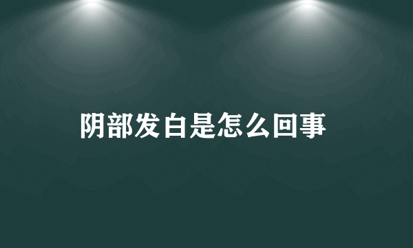 阴部发白是怎么回事 