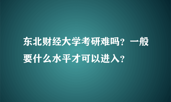 东北财经大学考研难吗？一般要什么水平才可以进入？