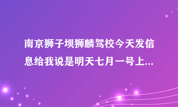 南京狮子坝狮麟驾校今天发信息给我说是明天七月一号上午九点上课，但是班车时间表上都是八点的~~怎么办~~