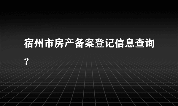 宿州市房产备案登记信息查询？