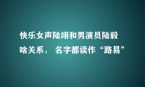 快乐女声陆翊和男演员陆毅 啥关系， 名字都读作“路易”