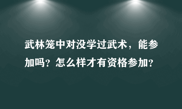 武林笼中对没学过武术，能参加吗？怎么样才有资格参加？