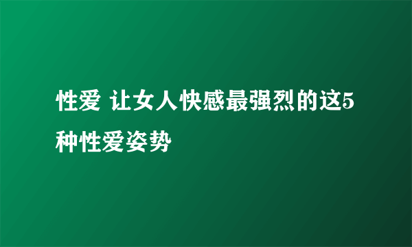 性爱 让女人快感最强烈的这5种性爱姿势