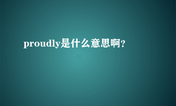 proudly是什么意思啊？