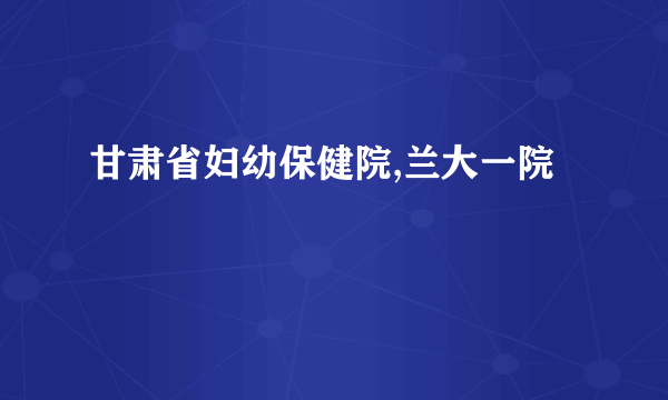 甘肃省妇幼保健院,兰大一院