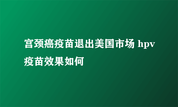 宫颈癌疫苗退出美国市场 hpv疫苗效果如何