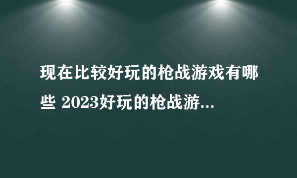 现在比较好玩的枪战游戏有哪些 2023好玩的枪战游戏排行榜