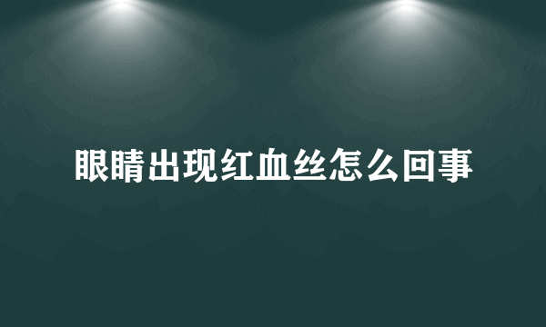 眼睛出现红血丝怎么回事