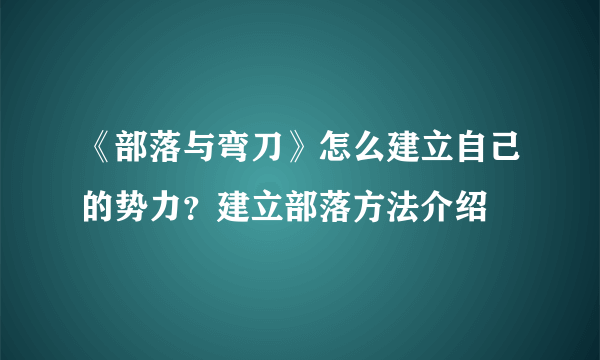 《部落与弯刀》怎么建立自己的势力？建立部落方法介绍